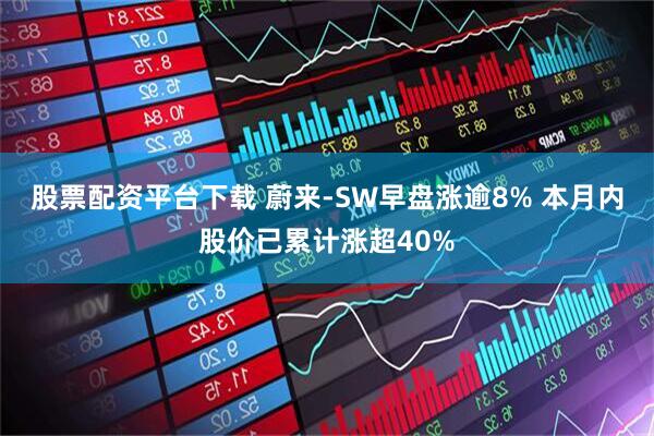股票配资平台下载 蔚来-SW早盘涨逾8% 本月内股价已累计涨超40%
