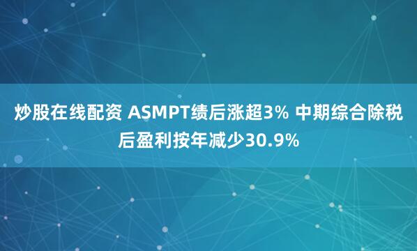 炒股在线配资 ASMPT绩后涨超3% 中期综合除税后盈利按年减少30.9%