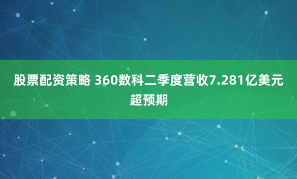 股票配资策略 360数科二季度营收7.281亿美元超预期