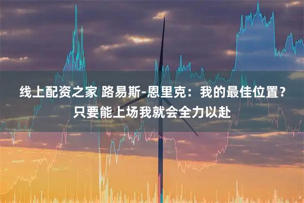 线上配资之家 路易斯-恩里克：我的最佳位置？只要能上场我就会全力以赴