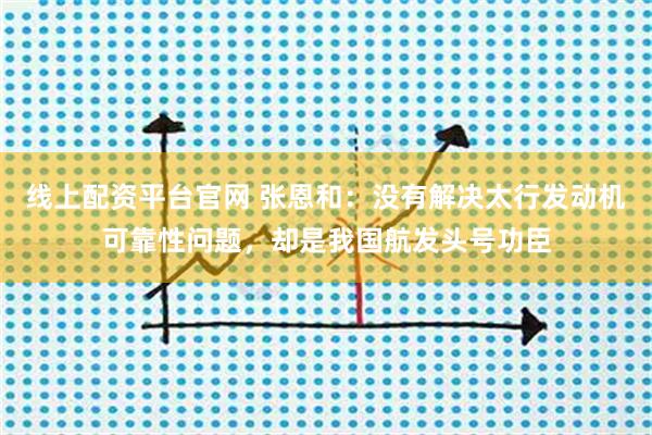 线上配资平台官网 张恩和：没有解决太行发动机可靠性问题，却是我国航发头号功臣