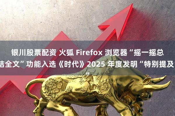 银川股票配资 火狐 Firefox 浏览器“摇一摇总结全文”功能入选《时代》2025 年度发明“特别提及”