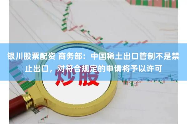 银川股票配资 商务部：中国稀土出口管制不是禁止出口，对符合规定的申请将予以许可