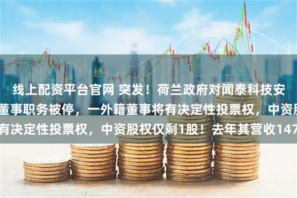 线上配资平台官网 突发！荷兰政府对闻泰科技安世半导体下手：张学政董事职务被停，一外籍董事将有决定性投票权，中资股权仅剩1股！去年其营收147亿
