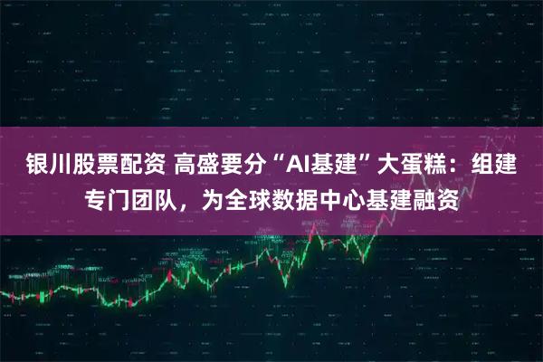 银川股票配资 高盛要分“AI基建”大蛋糕：组建专门团队，为全球数据中心基建融资