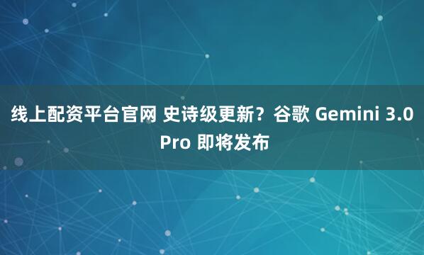 线上配资平台官网 史诗级更新？谷歌 Gemini 3.0 Pro 即将发布