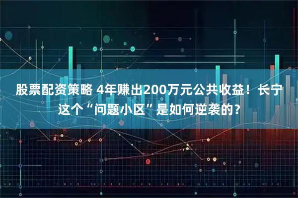 股票配资策略 4年赚出200万元公共收益！长宁这个“问题小区”是如何逆袭的？
