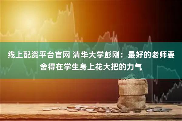 线上配资平台官网 清华大学彭刚：最好的老师要舍得在学生身上花大把的力气