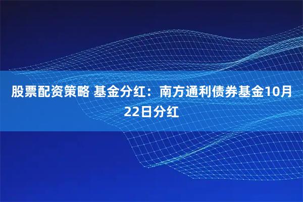 股票配资策略 基金分红：南方通利债券基金10月22日分红
