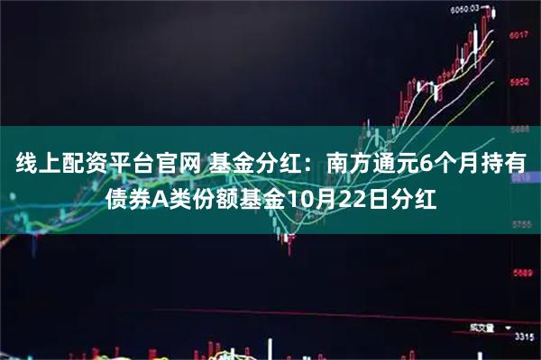 线上配资平台官网 基金分红：南方通元6个月持有债券A类份额基金10月22日分红