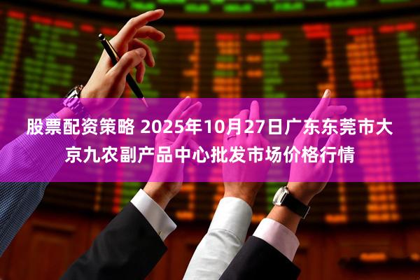 股票配资策略 2025年10月27日广东东莞市大京九农副产品中心批发市场价格行情