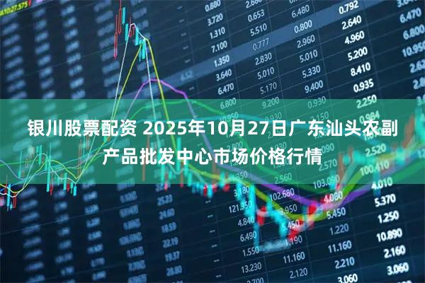 银川股票配资 2025年10月27日广东汕头农副产品批发中心市场价格行情