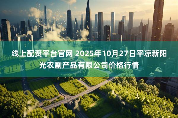 线上配资平台官网 2025年10月27日平凉新阳光农副产品有限公司价格行情