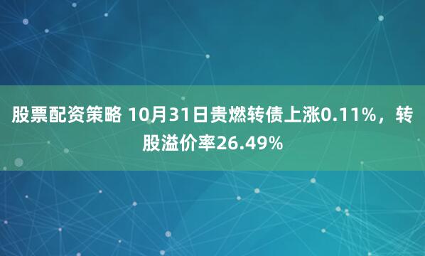 股票配资策略 10月31日贵燃转债上涨0.11%，转股溢价率26.49%