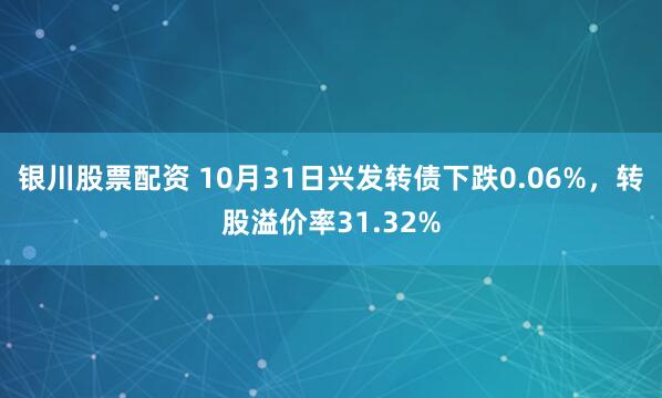 银川股票配资 10月31日兴发转债下跌0.06%，转股溢价率31.32%