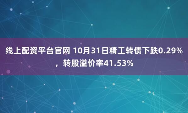 线上配资平台官网 10月31日精工转债下跌0.29%，转股溢价率41.53%