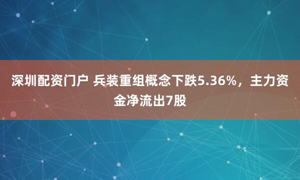深圳配资门户 兵装重组概念下跌5.36%，主力资金净流出7股