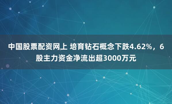 中国股票配资网上 培育钻石概念下跌4.62%，6股主力资金净流出超3000万元