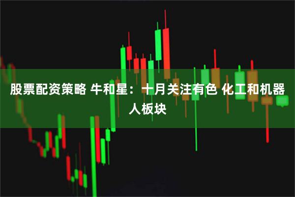 股票配资策略 牛和星：十月关注有色 化工和机器人板块