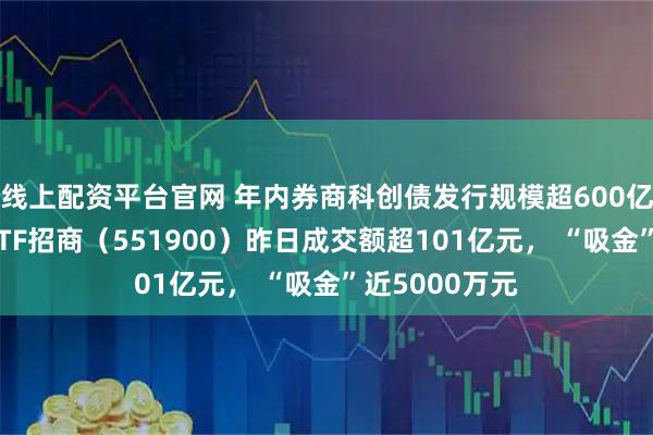 线上配资平台官网 年内券商科创债发行规模超600亿元，科创债ETF招商（551900）昨日成交额超101亿元， “吸金”近5000万元