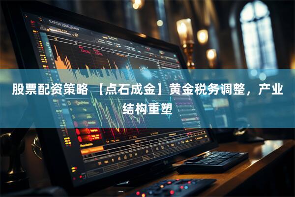 股票配资策略 【点石成金】黄金税务调整，产业结构重塑