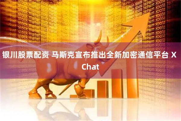 银川股票配资 马斯克宣布推出全新加密通信平台 X Chat