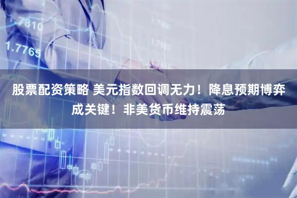 股票配资策略 美元指数回调无力！降息预期博弈成关键！非美货币维持震荡