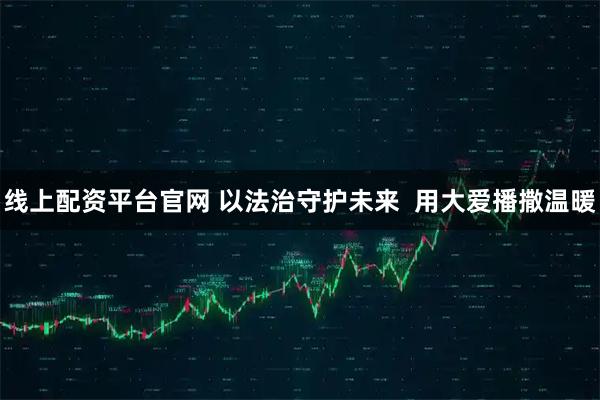 线上配资平台官网 以法治守护未来  用大爱播撒温暖