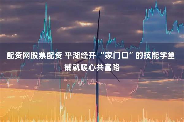 配资网股票配资 平湖经开 “家门口”的技能学堂 铺就暖心共富路