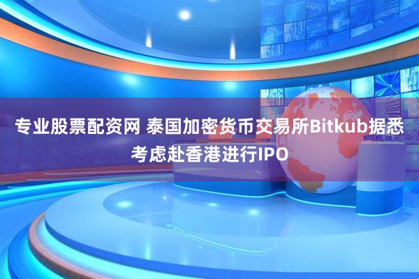 专业股票配资网 泰国加密货币交易所Bitkub据悉考虑赴香港进行IPO