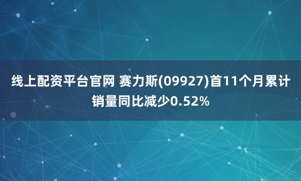 线上配资平台官网 赛力斯(09927)首11个月累计销量同比减少0.52%