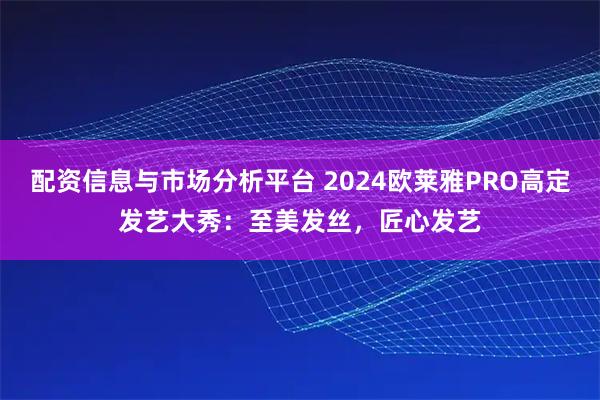 配资信息与市场分析平台 2024欧莱雅PRO高定发艺大秀：至美发丝，匠心发艺