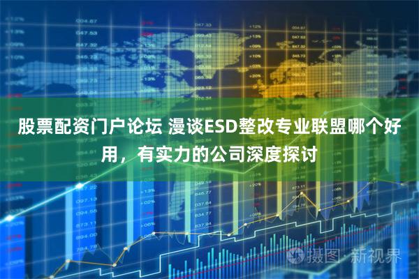 股票配资门户论坛 漫谈ESD整改专业联盟哪个好用，有实力的公司深度探讨