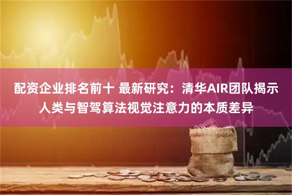 配资企业排名前十 最新研究：清华AIR团队揭示人类与智驾算法视觉注意力的本质差异
