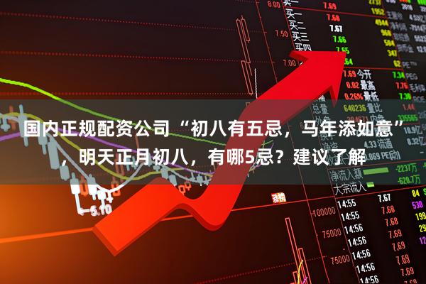 国内正规配资公司 “初八有五忌，马年添如意”，明天正月初八，有哪5忌？建议了解