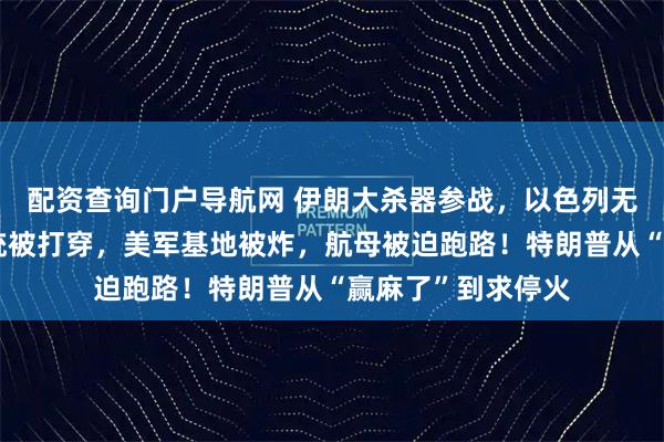配资查询门户导航网 伊朗大杀器参战，以色列无力招架，防空系统被打穿，美军基地被炸，航母被迫跑路！特朗普从“赢麻了”到求停火