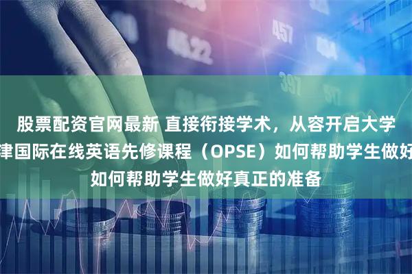 股票配资官网最新 直接衔接学术，从容开启大学第一年：牛津国际在线英语先修课程（OPSE）如何帮助学生做好真正的准备