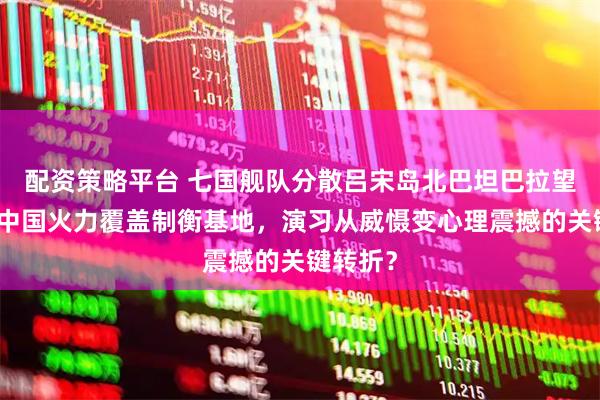 配资策略平台 七国舰队分散吕宋岛北巴坦巴拉望摆拍，中国火力覆盖制衡基地，演习从威慑变心理震撼的关键转折？