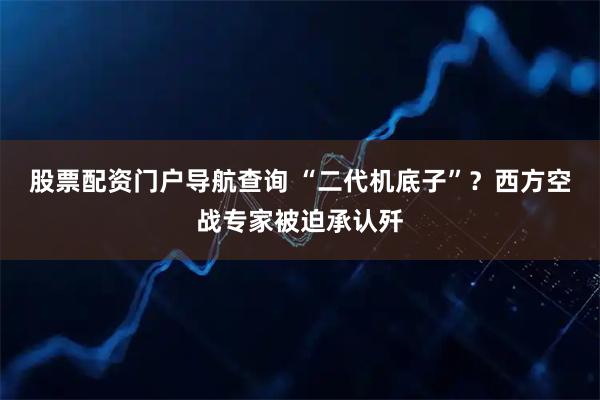 股票配资门户导航查询 “二代机底子”？西方空战专家被迫承认歼