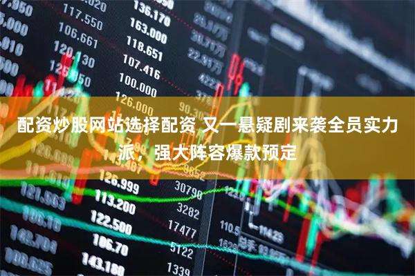 配资炒股网站选择配资 又一悬疑剧来袭全员实力派，强大阵容爆款预定