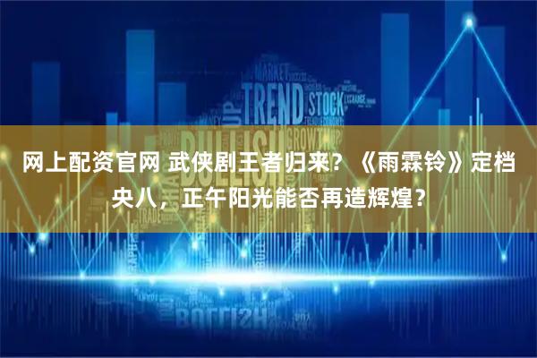 网上配资官网 武侠剧王者归来？《雨霖铃》定档央八，正午阳光能否再造辉煌？
