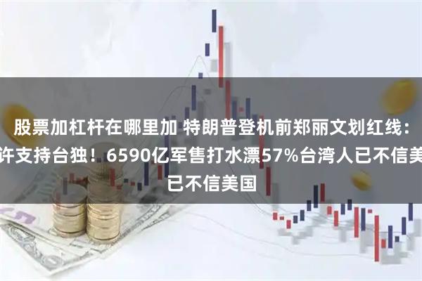 股票加杠杆在哪里加 特朗普登机前郑丽文划红线：不许支持台独！6590亿军售打水漂57%台湾人已不信美国