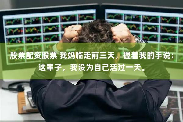 股票配资股票 我妈临走前三天，握着我的手说：这辈子，我没为自己活过一天。