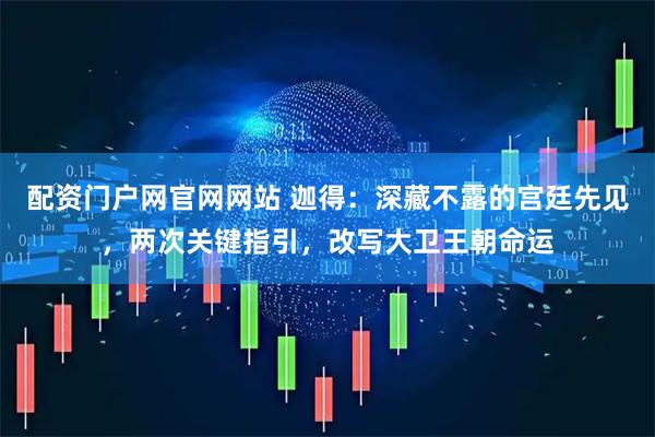 配资门户网官网网站 迦得：深藏不露的宫廷先见，两次关键指引，改写大卫王朝命运