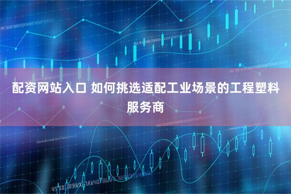配资网站入口 如何挑选适配工业场景的工程塑料服务商