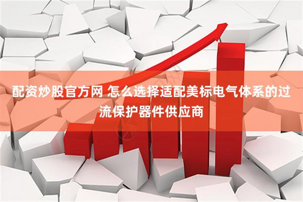 配资炒股官方网 怎么选择适配美标电气体系的过流保护器件供应商