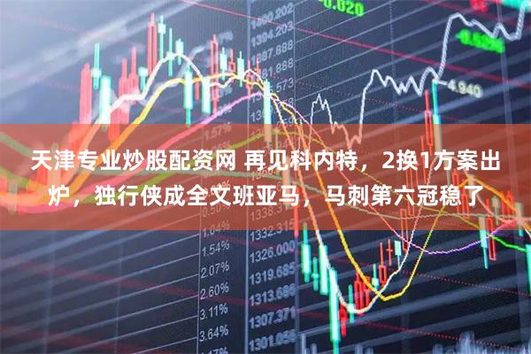 天津专业炒股配资网 再见科内特，2换1方案出炉，独行侠成全文班亚马，马刺第六冠稳了